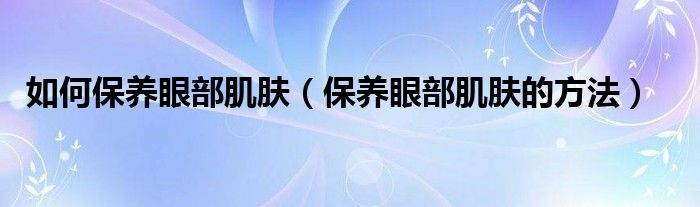 如何保养眼部肌肤（保养眼部肌肤的方法）