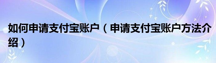 如何申请支付宝账户（申请支付宝账户方法介绍）