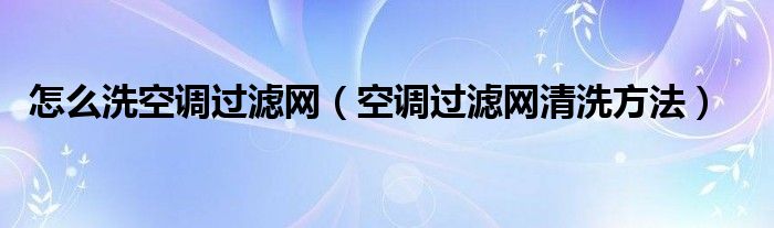 怎么洗空调过滤网（空调过滤网清洗方法）