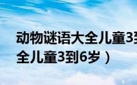 动物谜语大全儿童3到6岁（关于动物谜语大全儿童3到6岁）