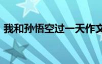 我和孙悟空过一天作文400字（作文怎么写）