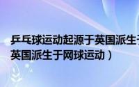 乒乓球运动起源于英国派生于什么运动（乒乓球运动起源于英国派生于网球运动）