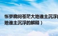 怅寥廓问苍茫大地谁主沉浮的意思是什么（怅寥廓问苍茫大地谁主沉浮的解释）