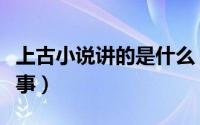 上古小说讲的是什么（真的是个凄美的爱情故事）