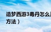 造梦西游3毒丹怎么弄（造梦西游3毒丹获得方法）