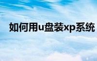 如何用u盘装xp系统（u盘装xp系统步骤）