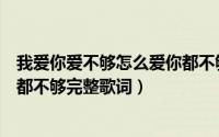 我爱你爱不够怎么爱你都不够原唱（我爱你爱不够怎么爱你都不够完整歌词）