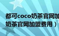 都可coco奶茶官网加盟费要多少（都可coco奶茶官网加盟费用）