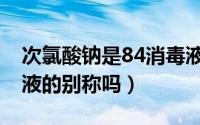 次氯酸钠是84消毒液吗（次氯酸钠是84消毒液的别称吗）