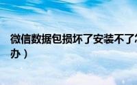 微信数据包损坏了安装不了怎么处理（微信数据包损坏怎么办）