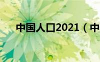 中国人口2021（中国人口数量是多少）