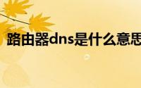 路由器dns是什么意思（路由器dns是何意）