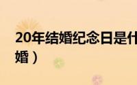 20年结婚纪念日是什么婚（结婚20年是什么婚）