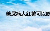 糖尿病人红薯可以吃吗（大家不妨看看）