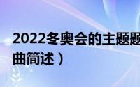 2022冬奥会的主题题曲（2022冬奥会的主题曲简述）