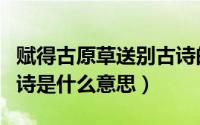 赋得古原草送别古诗的意思（得古原草送别古诗是什么意思）