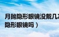 月抛隐形眼镜没戴几次过月可以带吗（你了解隐形眼镜吗）