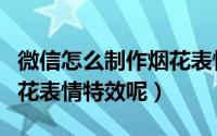 微信怎么制作烟花表情特效（如何制作微信烟花表情特效呢）