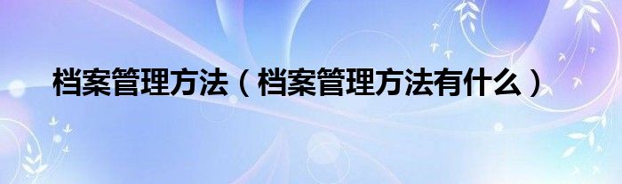 档案管理方法（档案管理方法有什么）