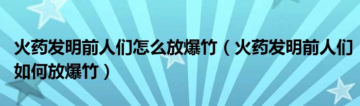 火药发明前人们怎么放爆竹（火药发明前人们如何放爆竹）