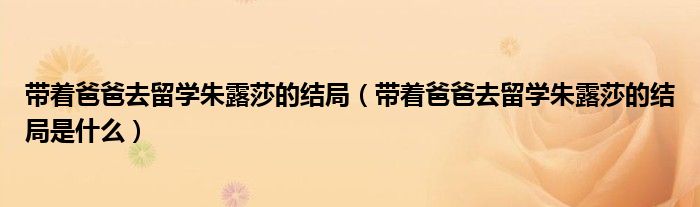 带着爸爸去留学朱露莎的结局（带着爸爸去留学朱露莎的结局是什么）