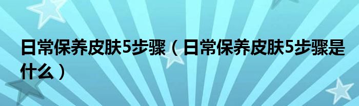 日常保养皮肤5步骤（日常保养皮肤5步骤是什么）