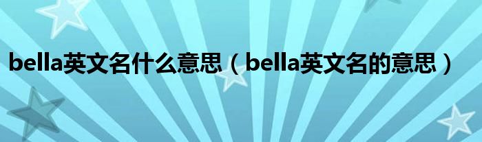 bella英文名什么意思（bella英文名的意思）