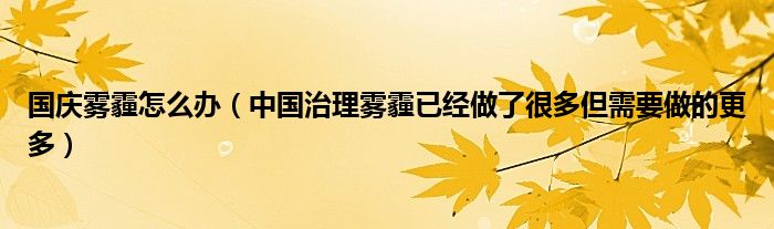 国庆雾霾怎么办（中国治理雾霾已经做了很多但需要做的更多）