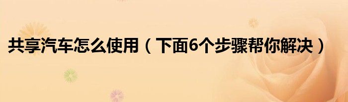 共享汽车怎么使用（下面6个步骤帮你解决）