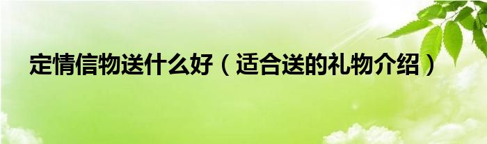 定情信物送什么好（适合送的礼物介绍）