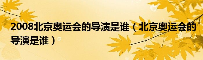 2008北京奥运会的导演是谁（北京奥运会的导演是谁）