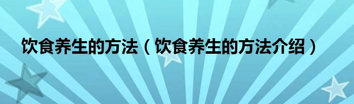 饮食养生的方法（饮食养生的方法介绍）