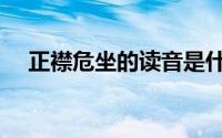 正襟危坐的读音是什么（正襟危坐造句）