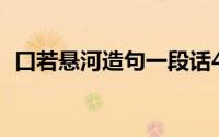 口若悬河造句一段话40字（口若悬河造句）