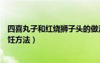 四喜丸子和红烧狮子头的做法（四喜丸子和红烧狮子头的烹饪方法）