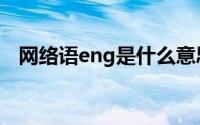 网络语eng是什么意思（网络语eng解释）