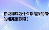 你说到底为什么都是我的错什么歌（你说到底为什么都是我的错完整歌词）