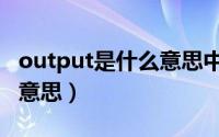 output是什么意思中文翻译（output是什么意思）