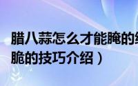 腊八蒜怎么才能腌的绿又脆（腊八蒜腌的绿又脆的技巧介绍）