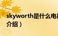 skyworth是什么电视（skyworth品牌电视介绍）