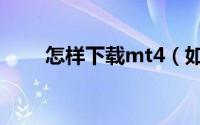 怎样下载mt4（如何进行mt4下载）