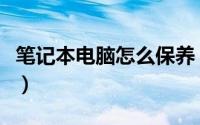 笔记本电脑怎么保养（笔记本电脑的保养方法）