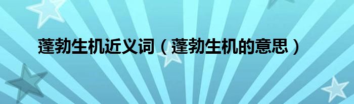 蓬勃生機近義詞蓬勃生機的意思