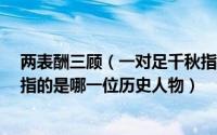 两表酬三顾（一对足千秋指的是谁 两表酬三顾 一对足千秋指的是哪一位历史人物）