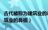 古代被称为建筑业的鼻祖是（为什么被称为建筑业的鼻祖）