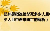 超神是指连续杀死多少人且中途未阵亡（超神指连续杀死多少人且中途未阵亡的解析）