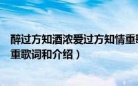 醉过方知酒浓爱过方知情重歌词（醉过方知酒浓爱过方知情重歌词和介绍）