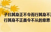 子曰其身正不令而行其身不正虽令不从（子曰其身正不令而行其身不正虽令不从的意思）