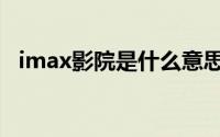 imax影院是什么意思（imax影院的简介）