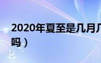 2020年夏至是几月几号（有相关的知识科普吗）